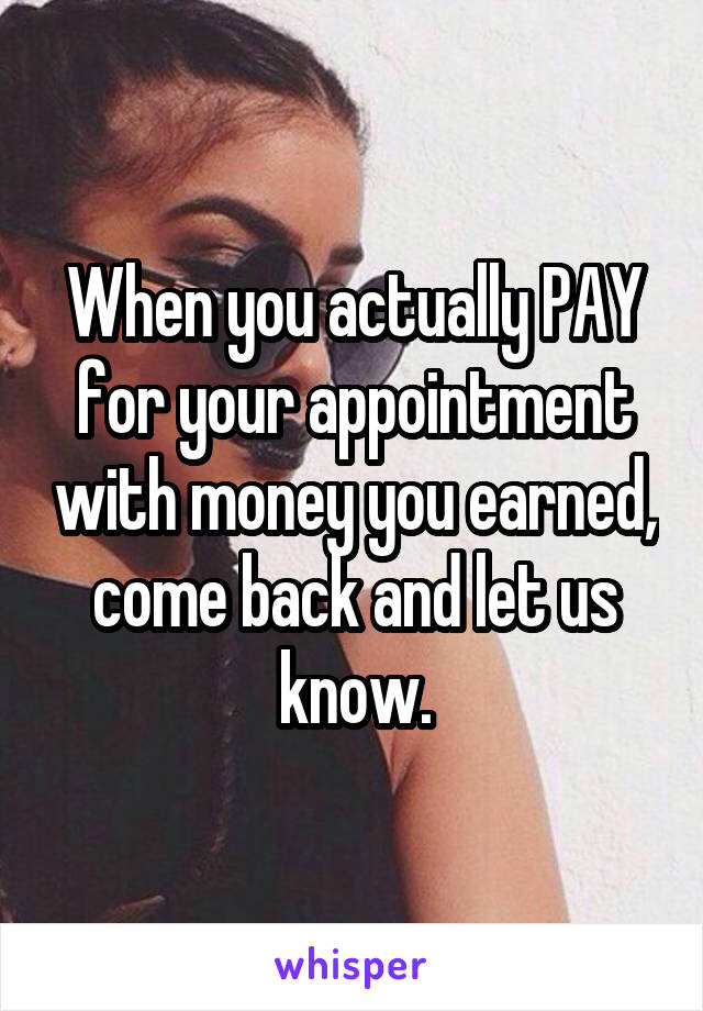 When you actually PAY for your appointment with money you earned, come back and let us know.