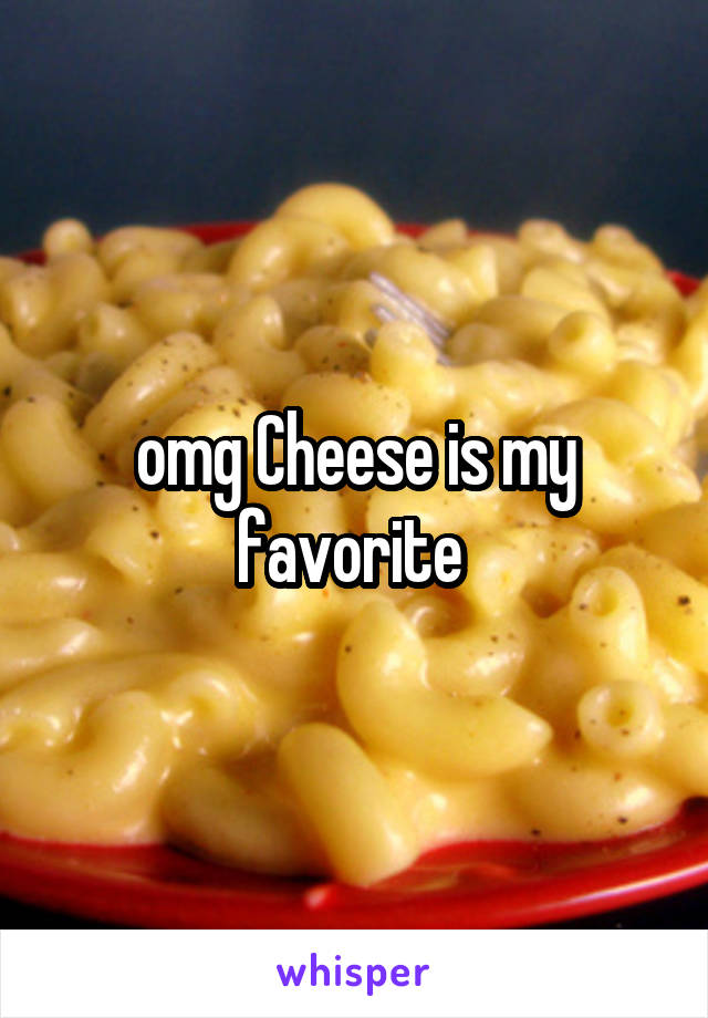 omg Cheese is my favorite 