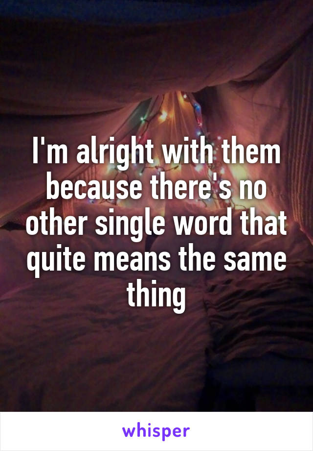 I'm alright with them because there's no other single word that quite means the same thing