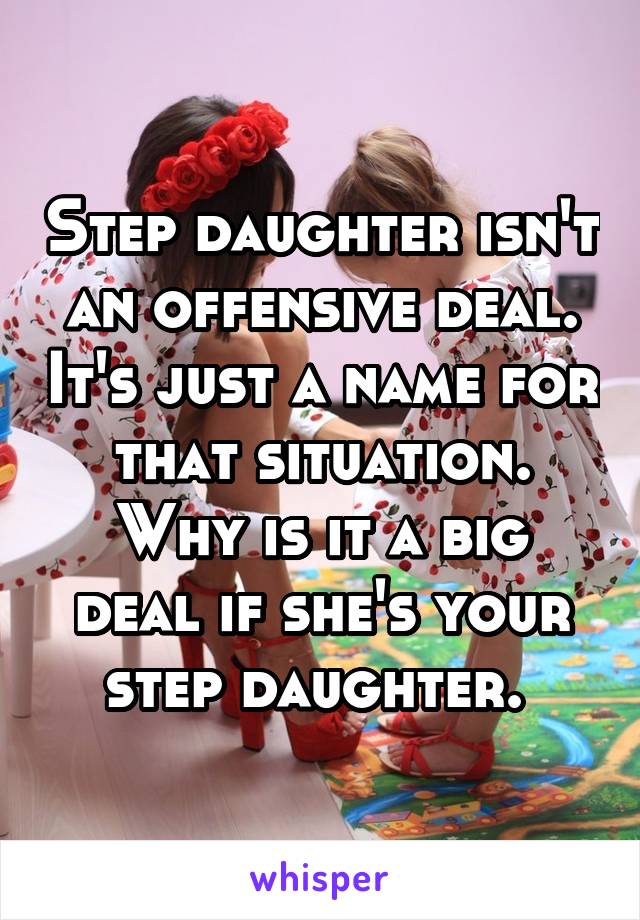 Step daughter isn't an offensive deal. It's just a name for that situation.
Why is it a big deal if she's your step daughter. 