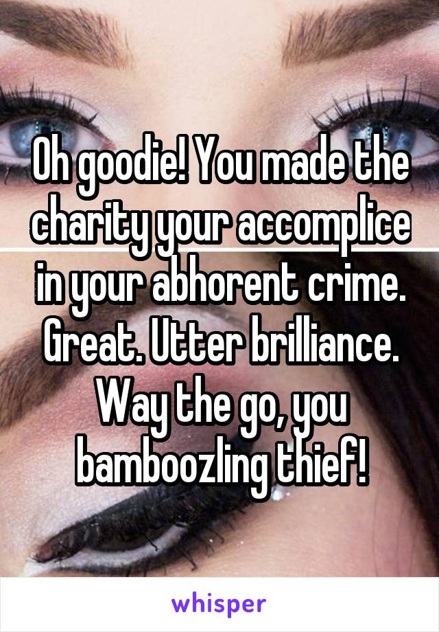 Oh goodie! You made the charity your accomplice in your abhorent crime. Great. Utter brilliance. Way the go, you bamboozling thief!