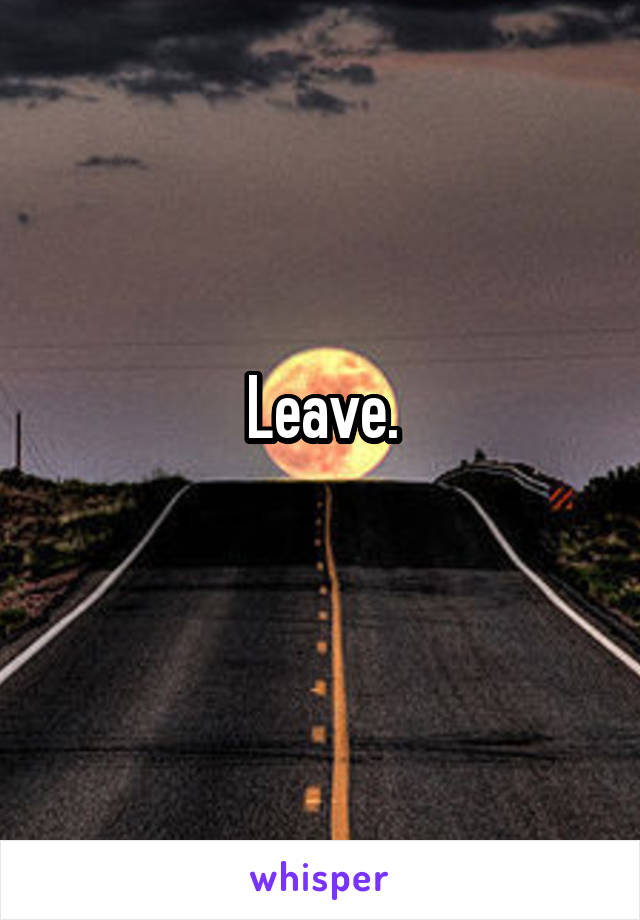 Leave.
