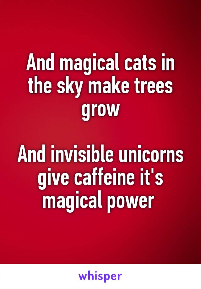 And magical cats in the sky make trees grow

And invisible unicorns give caffeine it's magical power 

