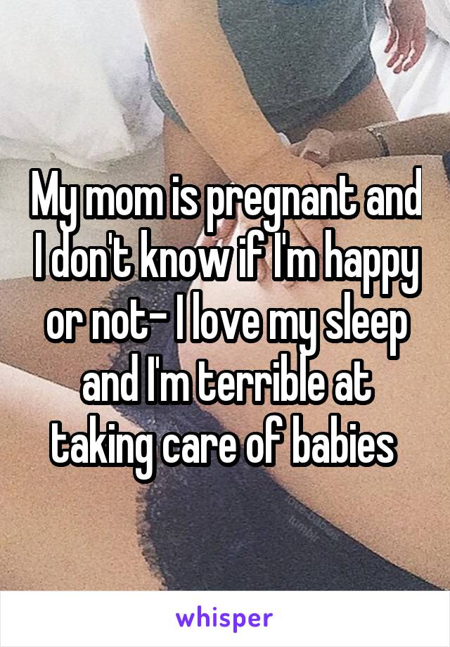 My mom is pregnant and I don't know if I'm happy or not- I love my sleep and I'm terrible at taking care of babies 