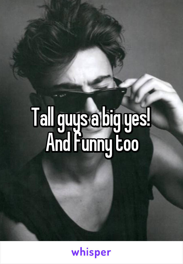 Tall guys a big yes! 
And funny too