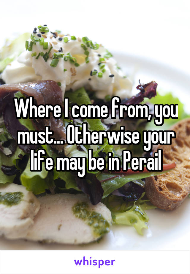 Where I come from, you must... Otherwise your life may be in Perail