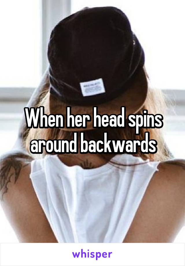 When her head spins around backwards