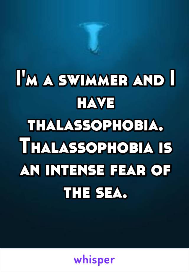 I'm a swimmer and I have thalassophobia. Thalassophobia is an intense fear of the sea.