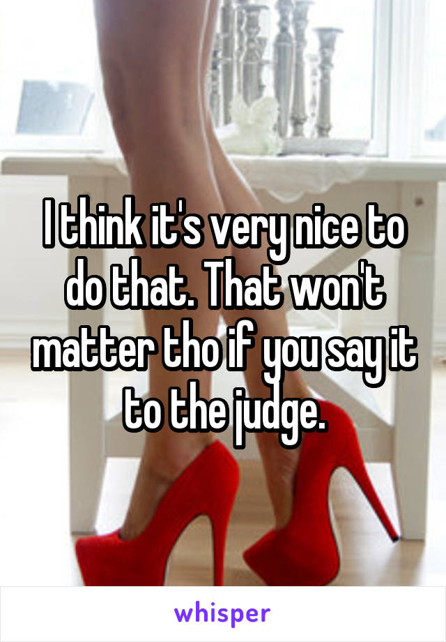 I think it's very nice to do that. That won't matter tho if you say it to the judge.