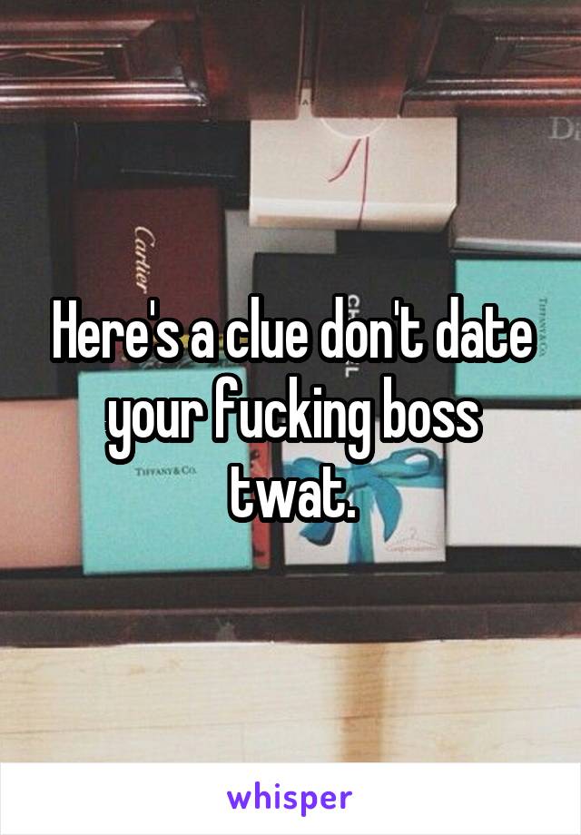 Here's a clue don't date your fucking boss twat.