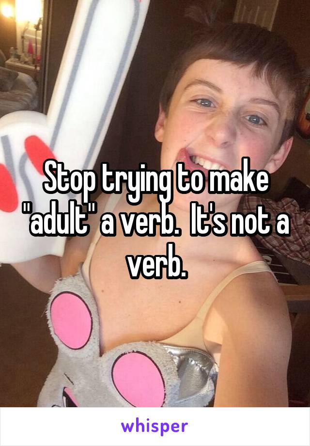 Stop trying to make "adult" a verb.  It's not a verb.