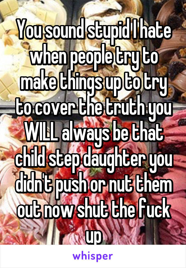 You sound stupid I hate when people try to make things up to try to cover the truth you WILL always be that child step daughter you didn't push or nut them out now shut the fuck up