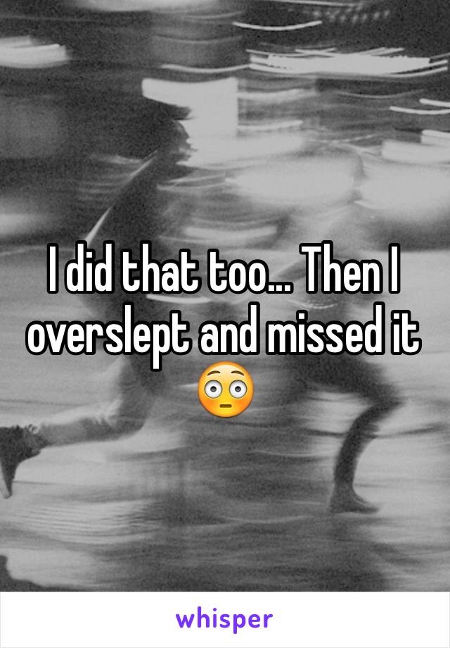 I did that too... Then I overslept and missed it 😳