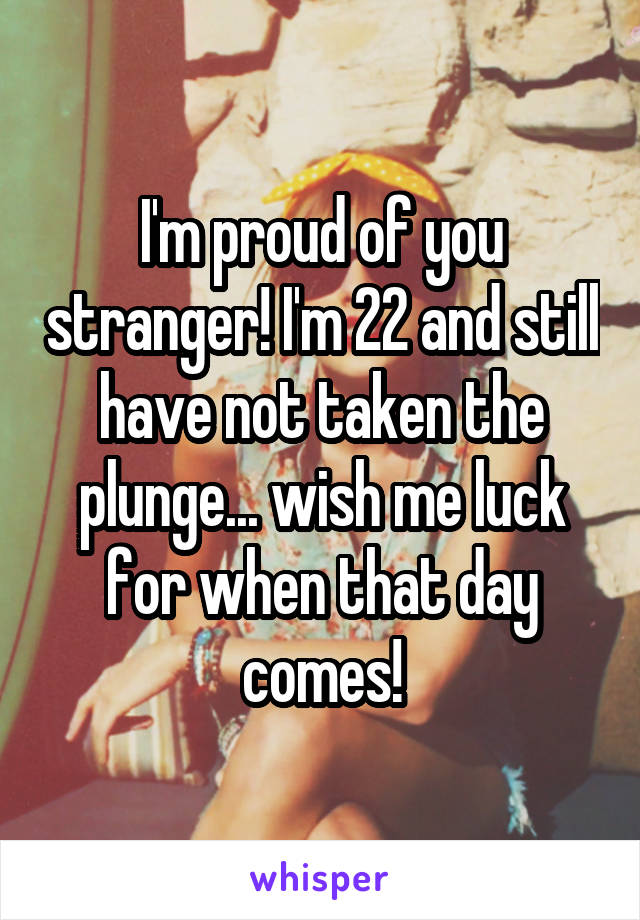 I'm proud of you stranger! I'm 22 and still have not taken the plunge... wish me luck for when that day comes!