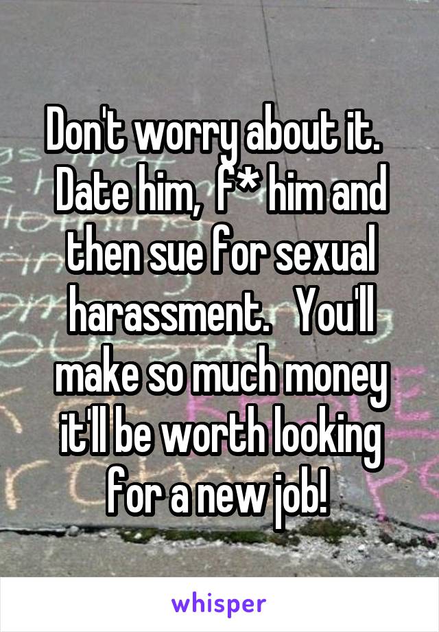 Don't worry about it.   Date him,  f* him and then sue for sexual harassment.   You'll make so much money it'll be worth looking for a new job! 