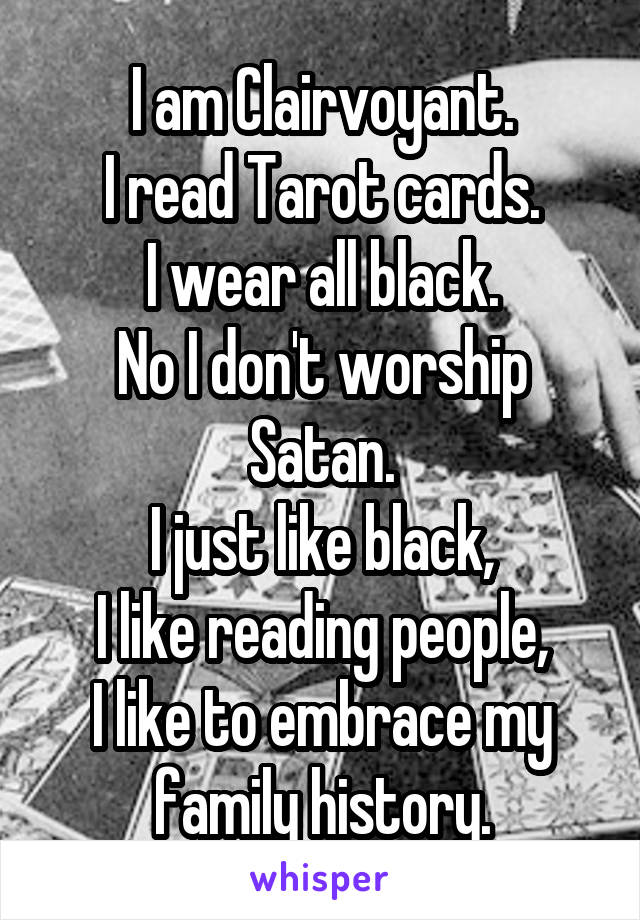 I am Clairvoyant.
I read Tarot cards.
I wear all black.
No I don't worship Satan.
I just like black,
I like reading people,
I like to embrace my family history.