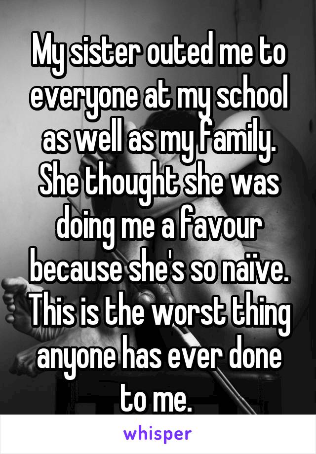 My sister outed me to everyone at my school as well as my family. She thought she was doing me a favour because she's so naïve. This is the worst thing anyone has ever done to me. 