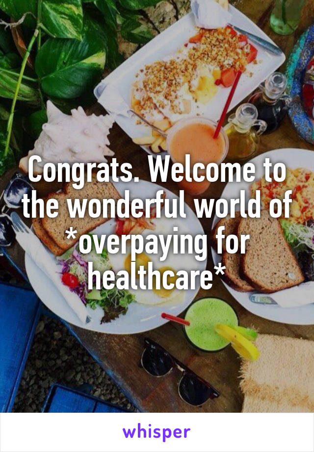 Congrats. Welcome to the wonderful world of *overpaying for healthcare*