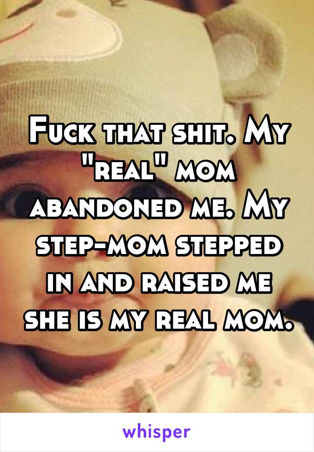 Fuck that shit. My "real" mom abandoned me. My step-mom stepped in and raised me she is my real mom.