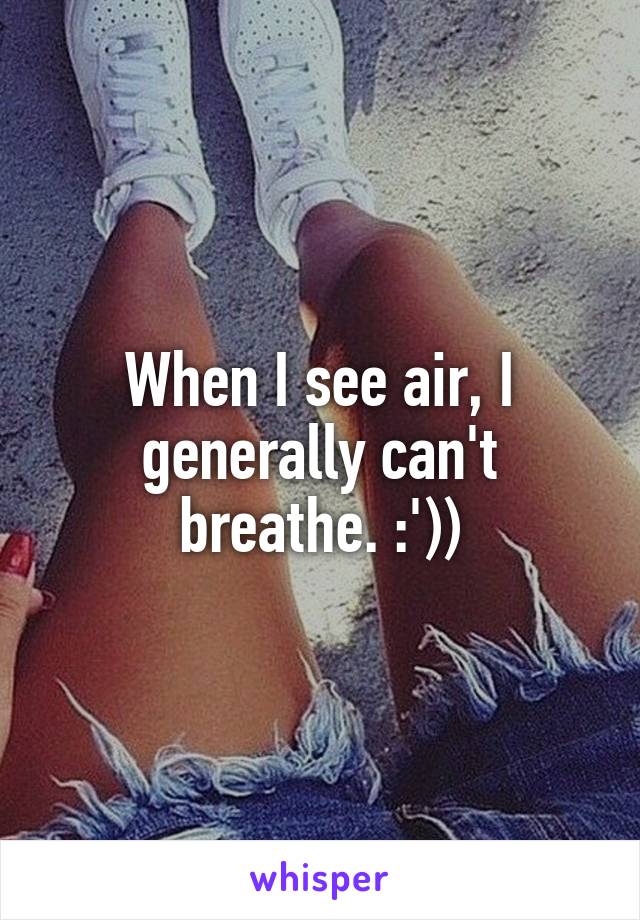 When I see air, I generally can't breathe. :'))