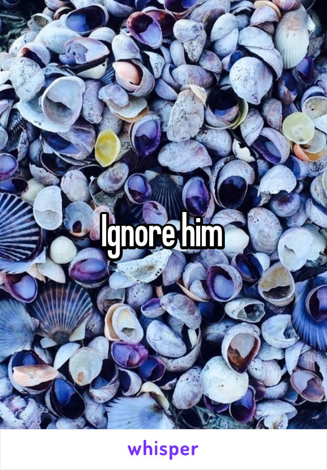 Ignore him 