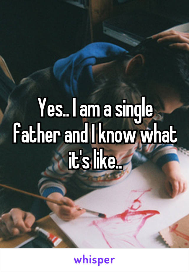 Yes.. I am a single father and I know what it's like..