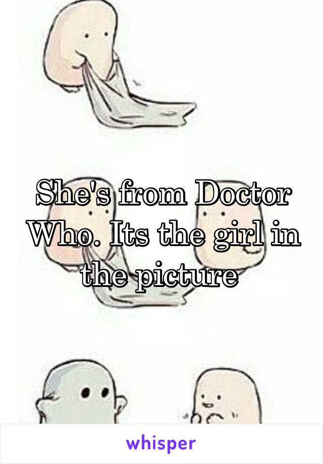 She's from Doctor Who. Its the girl in the picture 