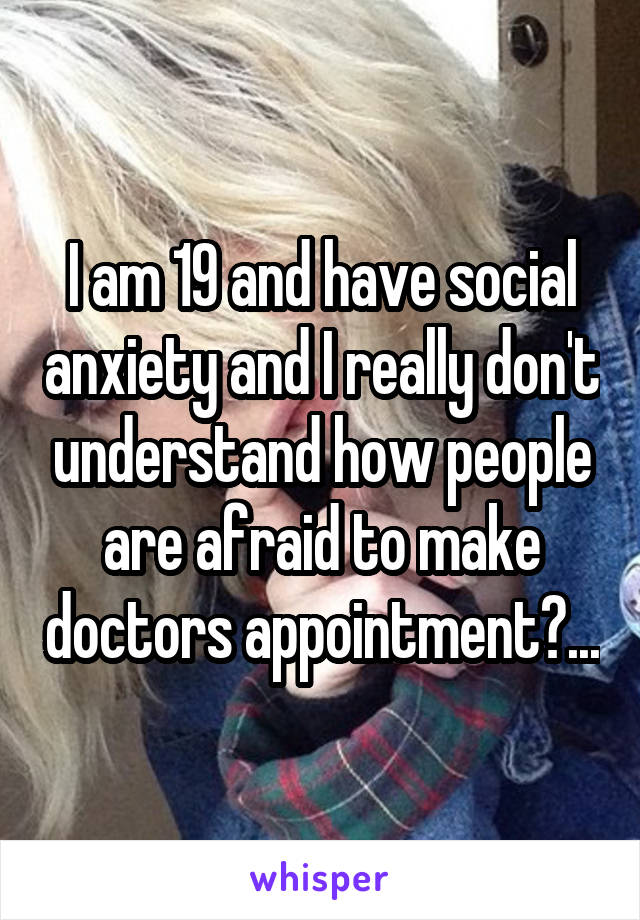 I am 19 and have social anxiety and I really don't understand how people are afraid to make doctors appointment?...