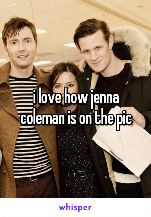 i love how jenna coleman is on the pic