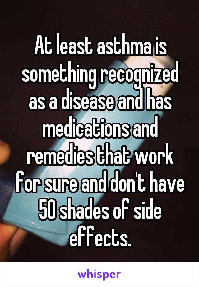 At least asthma is something recognized as a disease and has medications and remedies that work for sure and don't have 50 shades of side effects.