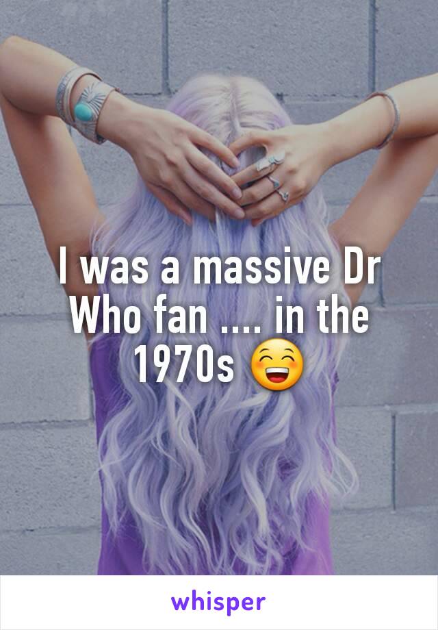 I was a massive Dr Who fan .... in the 1970s 😁