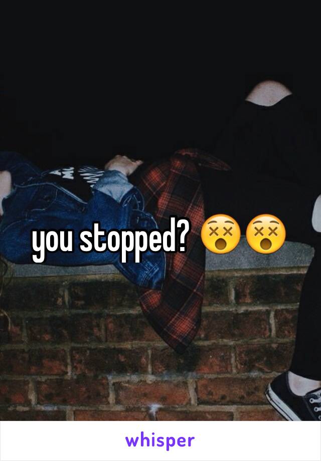 you stopped? 😵😵