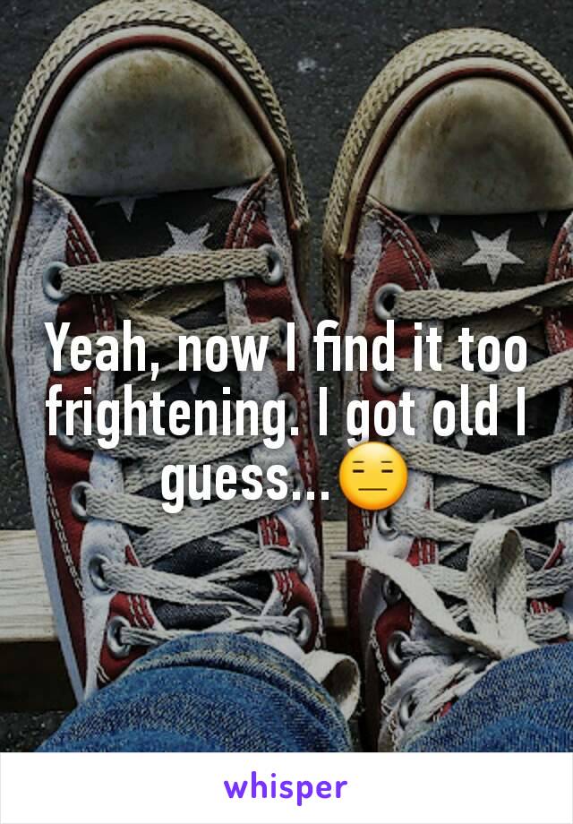 Yeah, now I find it too frightening. I got old I guess...😑