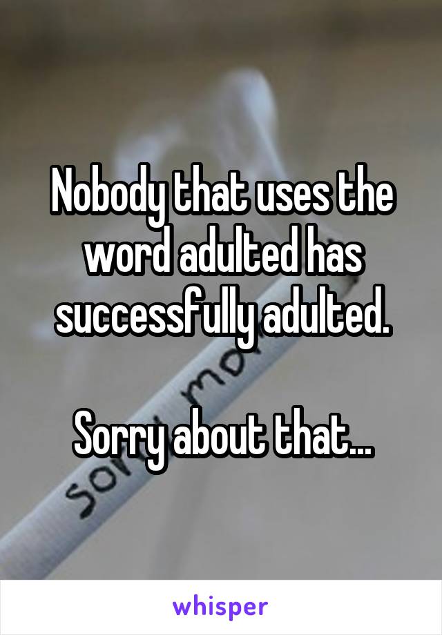 Nobody that uses the word adulted has successfully adulted.

Sorry about that...