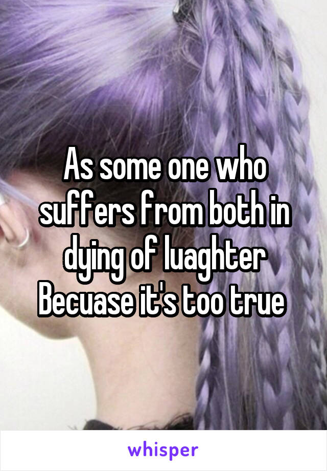 As some one who suffers from both in dying of luaghter Becuase it's too true 