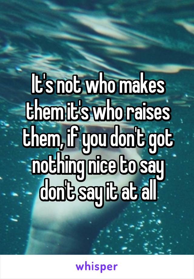 It's not who makes them it's who raises them, if you don't got nothing nice to say don't say it at all
