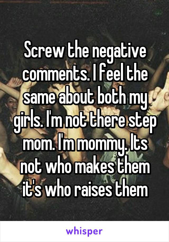 Screw the negative comments. I feel the same about both my girls. I'm not there step mom. I'm mommy. Its not who makes them it's who raises them