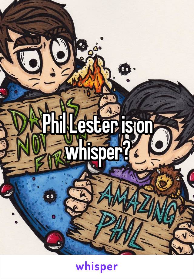 Phil Lester is on whisper?