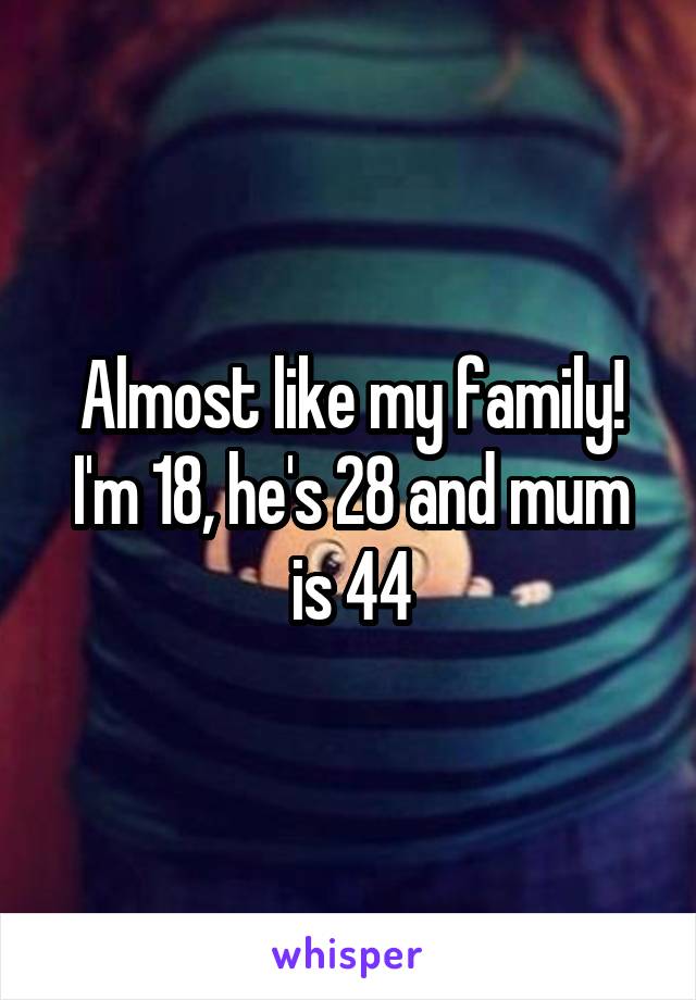 Almost like my family! I'm 18, he's 28 and mum is 44
