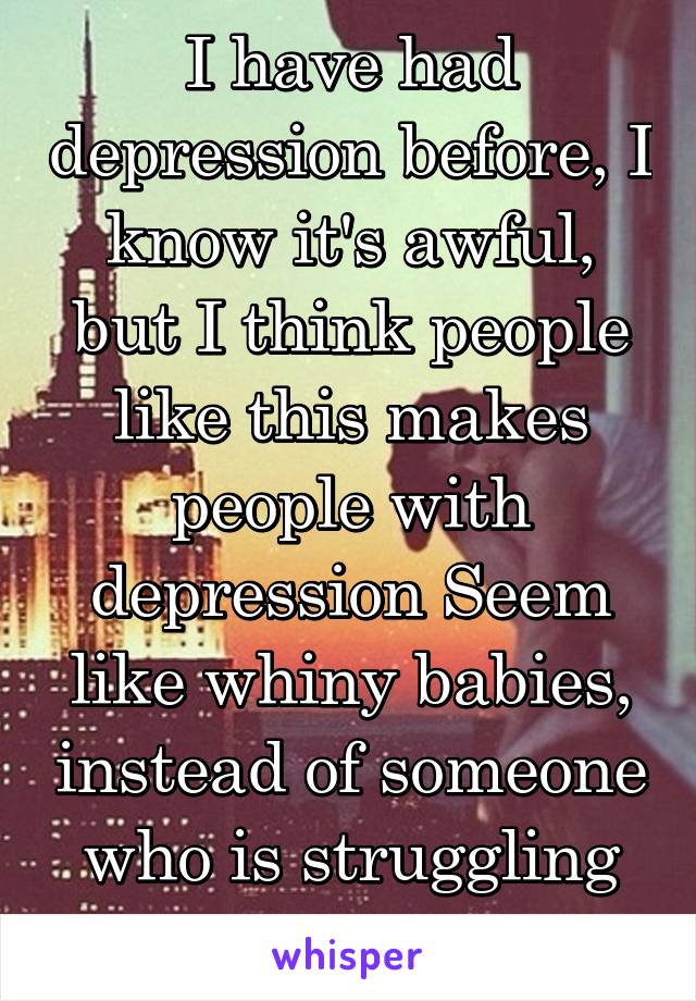 I have had depression before, I know it's awful, but I think people like this makes people with depression Seem like whiny babies, instead of someone who is struggling with depression. 