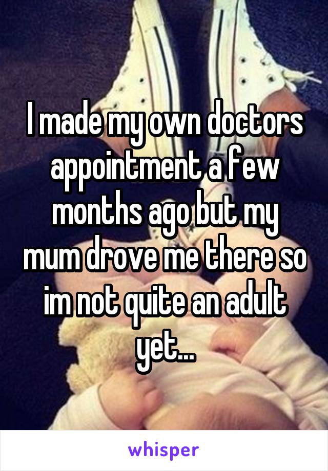 I made my own doctors appointment a few months ago but my mum drove me there so im not quite an adult yet...