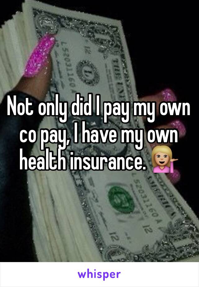 Not only did I pay my own co pay, I have my own health insurance. 💁🏼