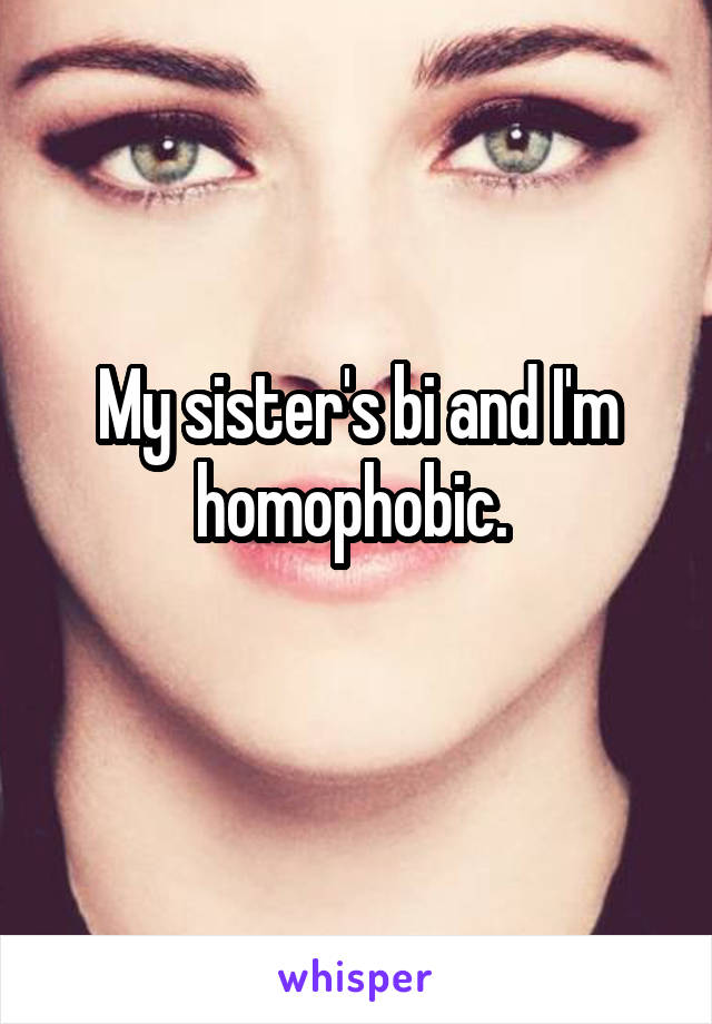 My sister's bi and I'm homophobic. 
