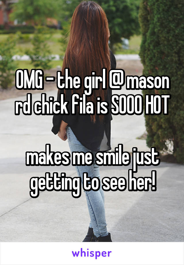 OMG - the girl @ mason rd chick fila is SOOO HOT

makes me smile just getting to see her!