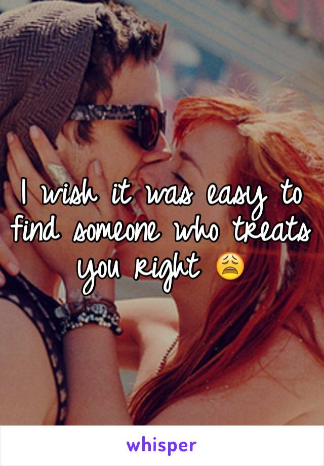 I wish it was easy to find someone who treats you right 😩