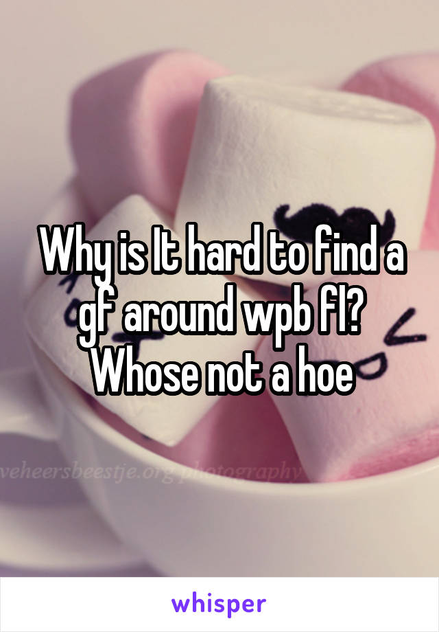 Why is It hard to find a gf around wpb fl? Whose not a hoe