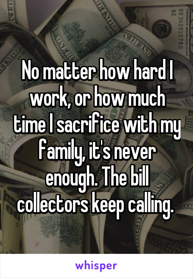 No matter how hard I work, or how much time I sacrifice with my family, it's never enough. The bill collectors keep calling. 