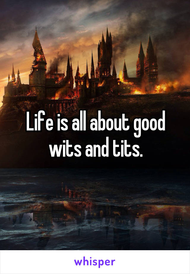 Life is all about good wits and tits.