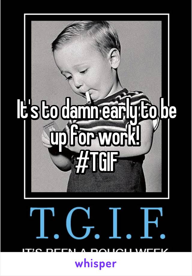 It's to damn early to be up for work! 
#TGIF