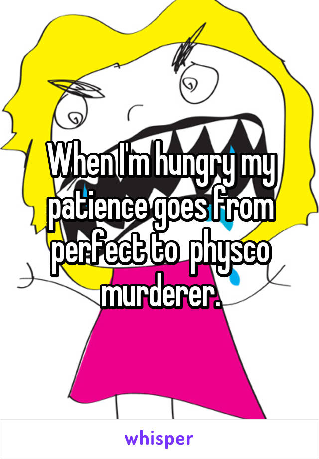 When I'm hungry my patience goes from perfect to  physco murderer.